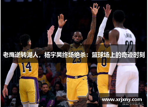 老鹰逆转湖人，杨宇昊终场绝杀：篮球场上的奇迹时刻