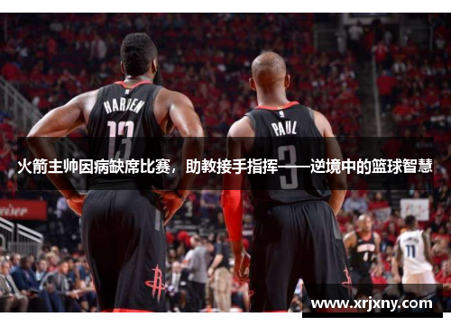 火箭主帅因病缺席比赛，助教接手指挥——逆境中的篮球智慧