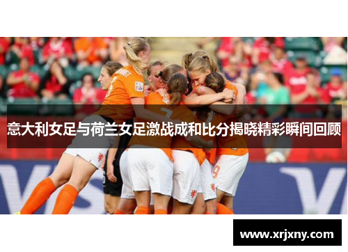意大利女足与荷兰女足激战成和比分揭晓精彩瞬间回顾