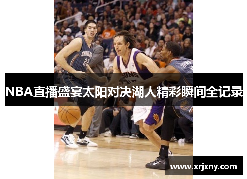 NBA直播盛宴太阳对决湖人精彩瞬间全记录